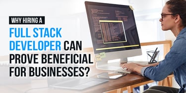 Why Hiring a Full Stack Developer Can Prove Beneficial for Businesses?